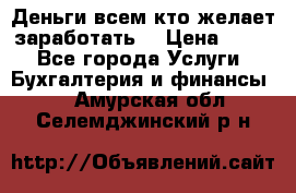 Деньги всем кто желает заработать. › Цена ­ 500 - Все города Услуги » Бухгалтерия и финансы   . Амурская обл.,Селемджинский р-н